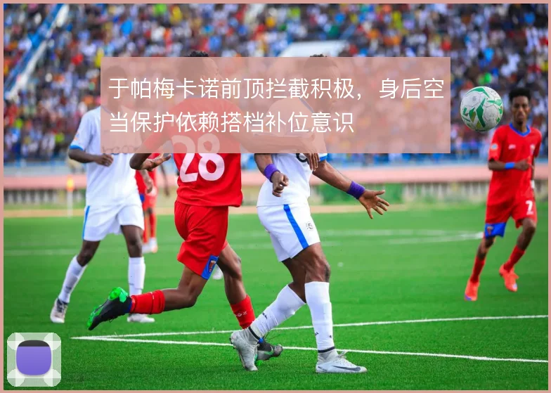 于帕梅卡诺前顶拦截积极，身后空当保护依赖搭档补位意识