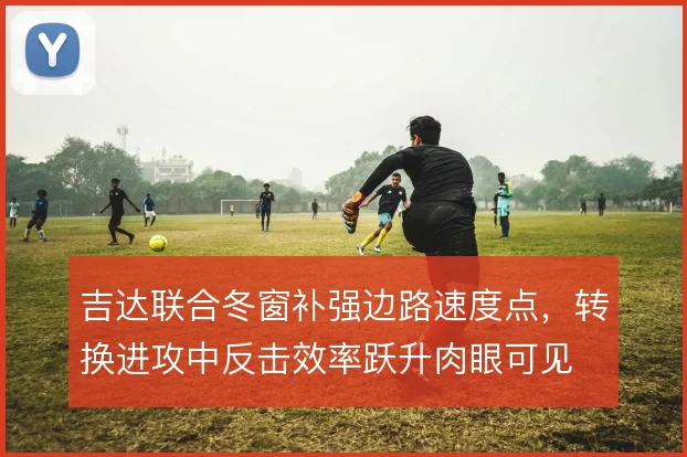 吉达联合冬窗补强边路速度点，转换进攻中反击效率跃升肉眼可见