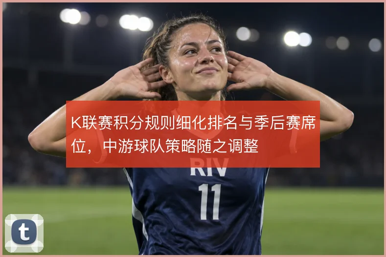 K联赛积分规则细化排名与季后赛席位，中游球队策略随之调整