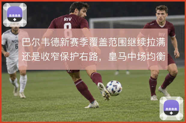 巴尔韦德新赛季覆盖范围继续拉满还是收窄保护右路，皇马中场均衡如何取舍