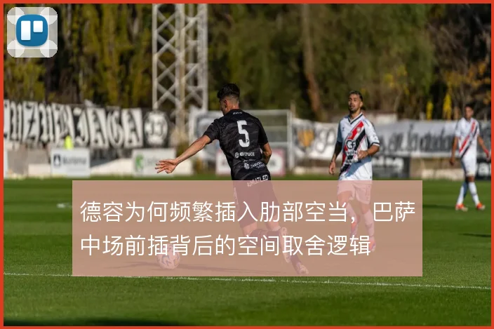 德容为何频繁插入肋部空当，巴萨中场前插背后的空间取舍逻辑