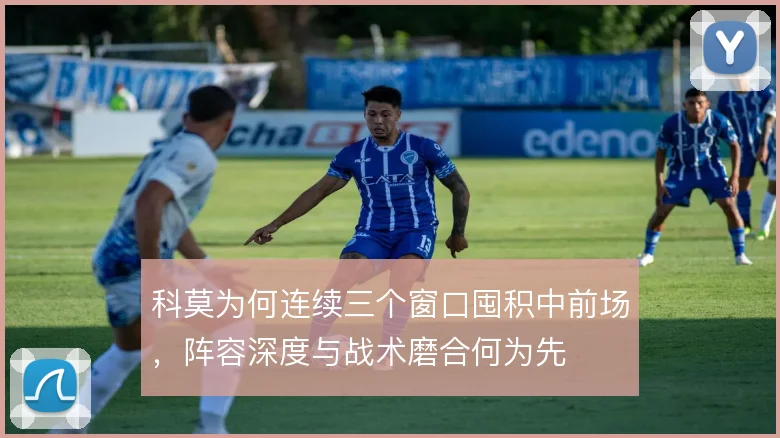 科莫为何连续三个窗口囤积中前场，阵容深度与战术磨合何为先