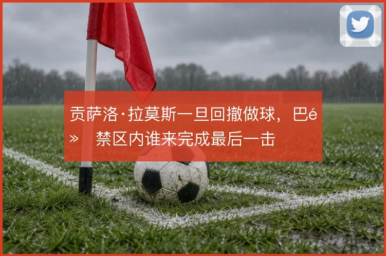 贡萨洛·拉莫斯一旦回撤做球，巴黎禁区内谁来完成最后一击