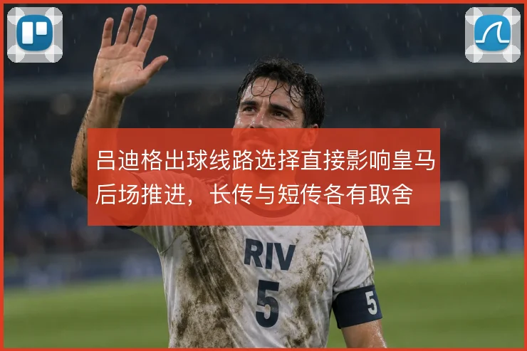 吕迪格出球线路选择直接影响皇马后场推进，长传与短传各有取舍