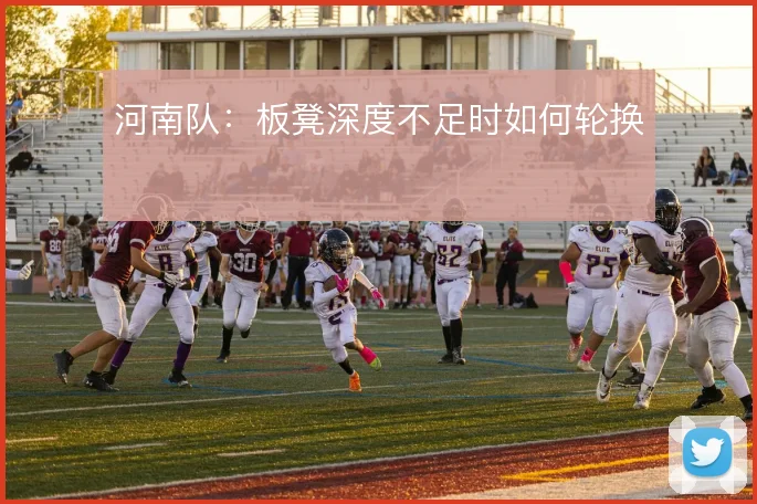 河南队：板凳深度不足时如何轮换