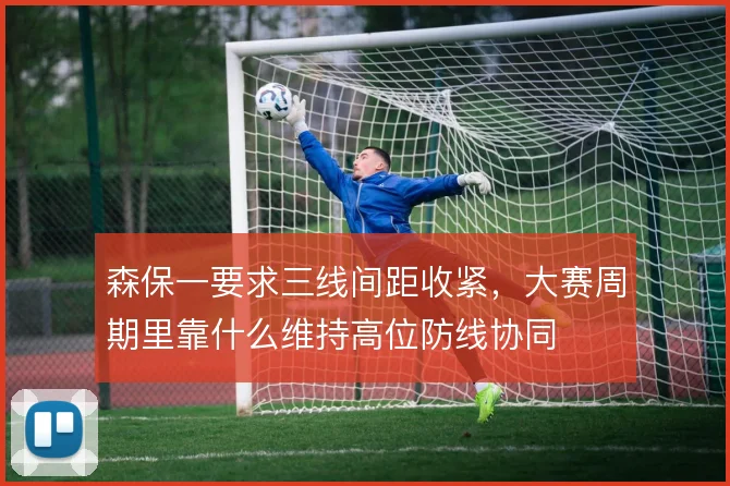 森保一要求三线间距收紧，大赛周期里靠什么维持高位防线协同
