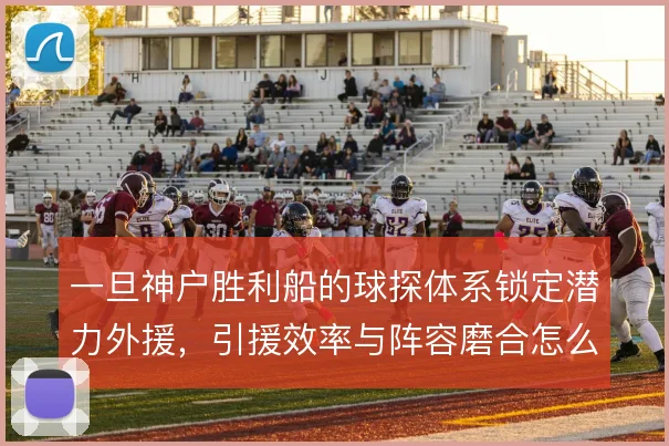 一旦神户胜利船的球探体系锁定潜力外援,引援效率与阵容磨合怎么走