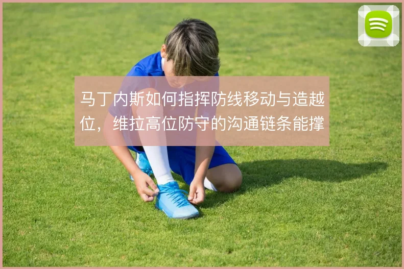 马丁内斯如何指挥防线移动与造越位，维拉高位防守的沟通链条能撑到哪一步