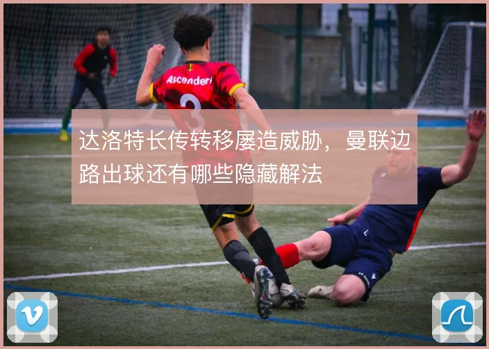 达洛特长传转移屡造威胁,曼联边路出球还有哪些隐藏解法