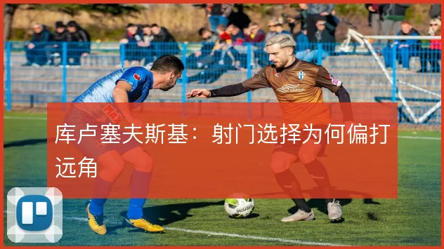 库卢塞夫斯基:射门选择为何偏打远角