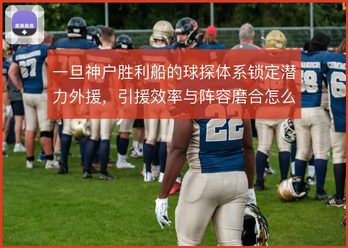 一旦神户胜利船的球探体系锁定潜力外援,引援效率与阵容磨合怎么走