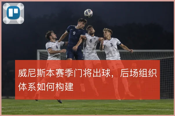 威尼斯本赛季门将出球，后场组织体系如何构建