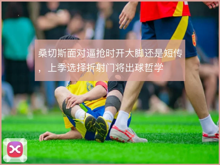 桑切斯面对逼抢时开大脚还是短传，上季选择折射门将出球哲学