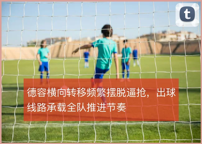 德容横向转移频繁摆脱逼抢，出球线路承载全队推进节奏