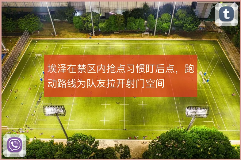 埃泽在禁区内抢点习惯盯后点，跑动路线为队友拉开射门空间