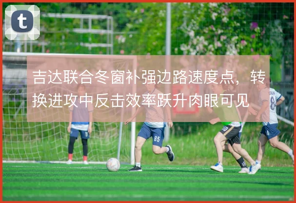 吉达联合冬窗补强边路速度点，转换进攻中反击效率跃升肉眼可见