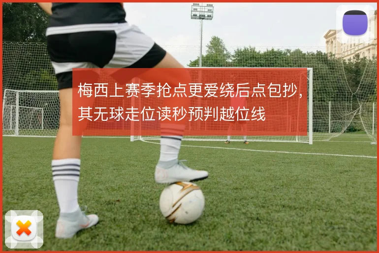 梅西上赛季抢点更爱绕后点包抄，其无球走位读秒预判越位线