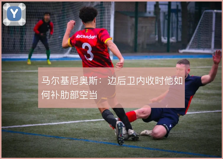 马尔基尼奥斯：边后卫内收时他如何补肋部空当