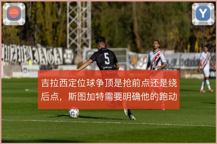 吉拉西定位球争顶是抢前点还是绕后点，斯图加特需要明确他的跑动线路
