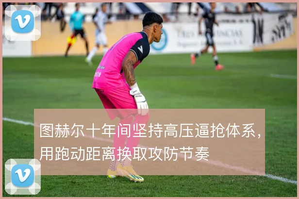 图赫尔十年间坚持高压逼抢体系，用跑动距离换取攻防节奏
