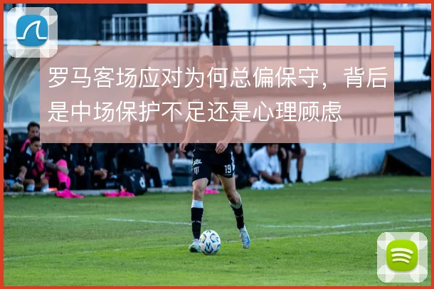 罗马客场应对为何总偏保守，背后是中场保护不足还是心理顾虑
