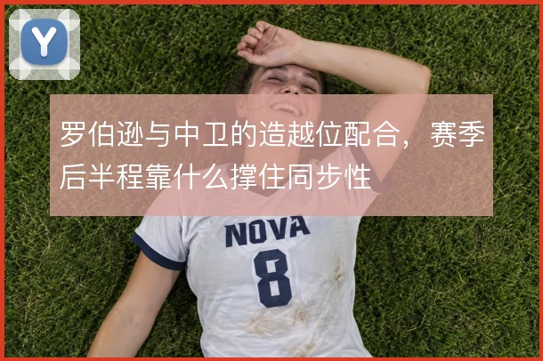 罗伯逊与中卫的造越位配合，赛季后半程靠什么撑住同步性