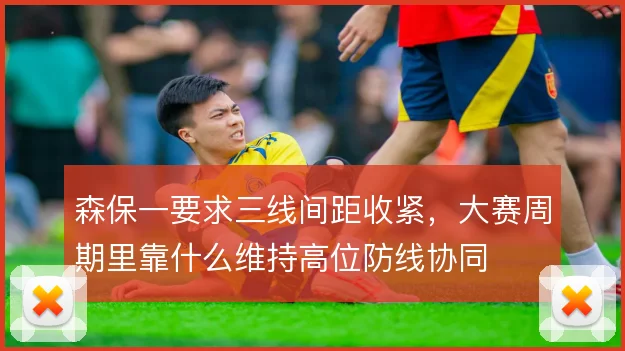 森保一要求三线间距收紧，大赛周期里靠什么维持高位防线协同