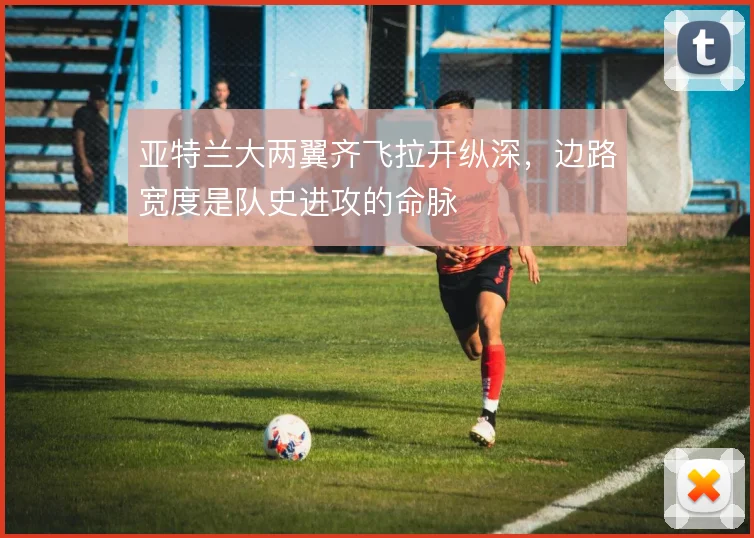 亚特兰大两翼齐飞拉开纵深，边路宽度是队史进攻的命脉