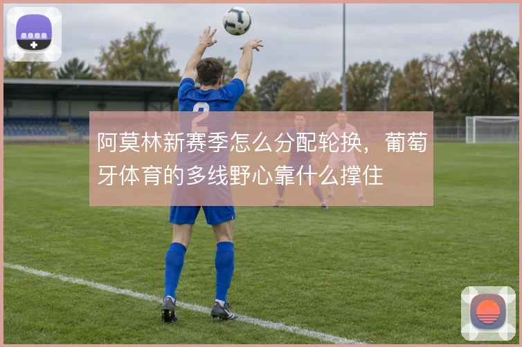 阿莫林新赛季怎么分配轮换，葡萄牙体育的多线野心靠什么撑住