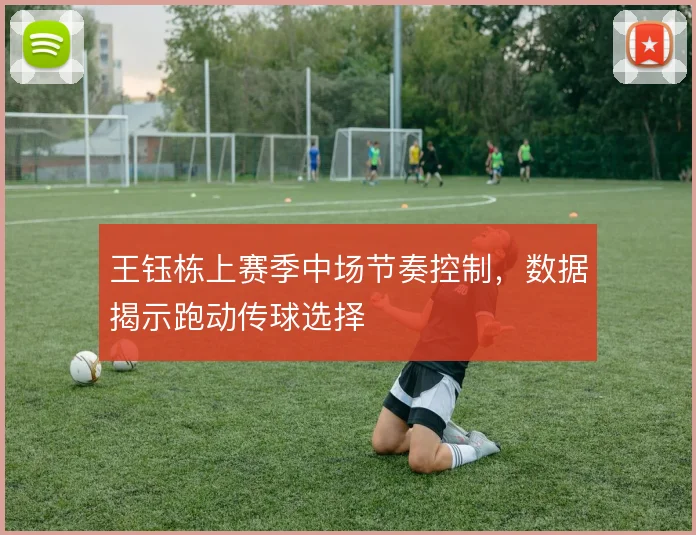 王钰栋上赛季中场节奏控制,数据揭示跑动传球选择
