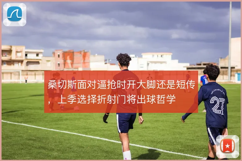 桑切斯面对逼抢时开大脚还是短传，上季选择折射门将出球哲学