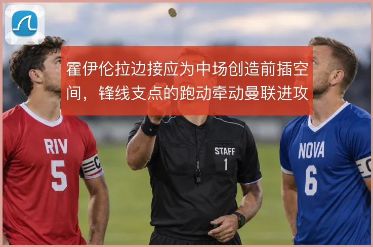 霍伊伦拉边接应为中场创造前插空间，锋线支点的跑动牵动曼联进攻