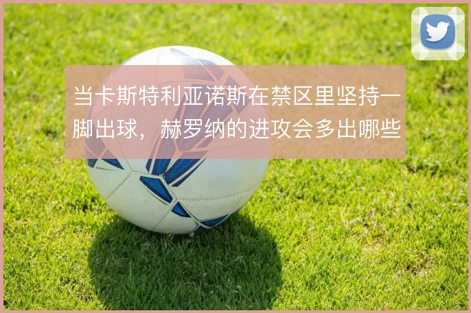当卡斯特利亚诺斯在禁区里坚持一脚出球，赫罗纳的进攻会多出哪些变化