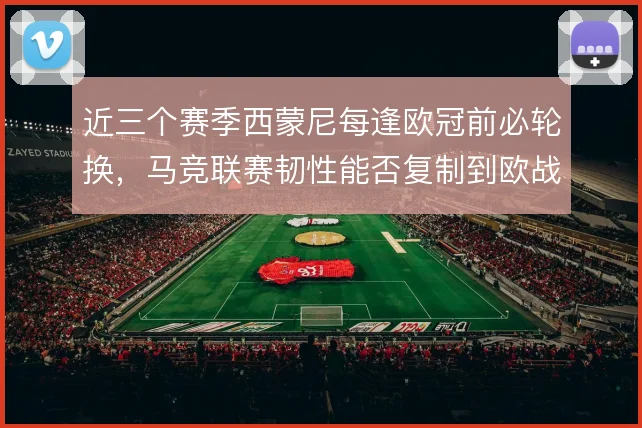 近三个赛季西蒙尼每逢欧冠前必轮换，马竞联赛韧性能否复制到欧战