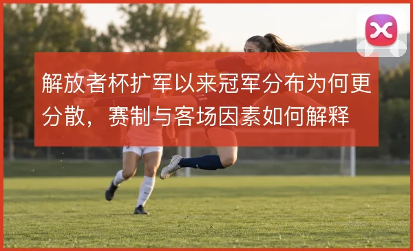 解放者杯扩军以来冠军分布为何更分散，赛制与客场因素如何解释