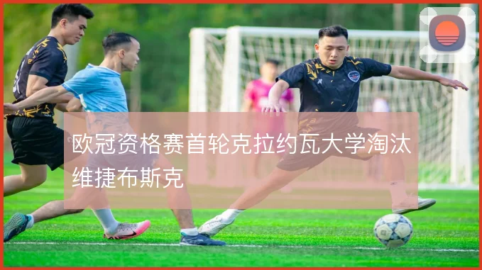 欧冠资格赛首轮克拉约瓦大学淘汰维捷布斯克