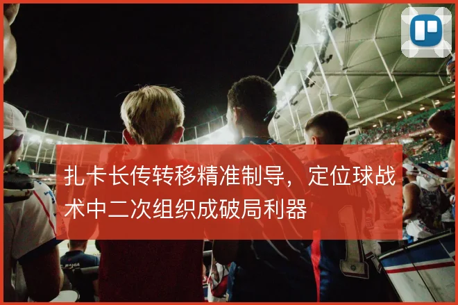 扎卡长传转移精准制导，定位球战术中二次组织成破局利器