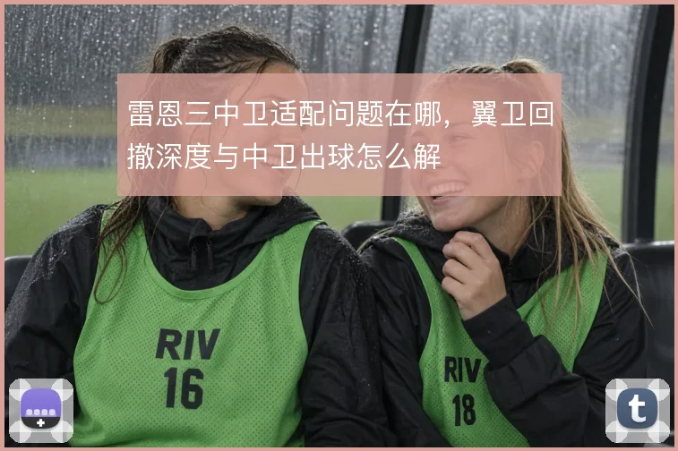 雷恩三中卫适配问题在哪，翼卫回撤深度与中卫出球怎么解