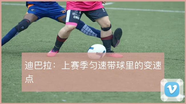 迪巴拉:上赛季匀速带球里的变速点
