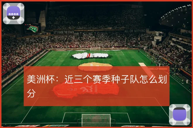 美洲杯：近三个赛季种子队怎么划分