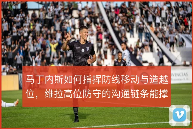 马丁内斯如何指挥防线移动与造越位，维拉高位防守的沟通链条能撑到哪一步