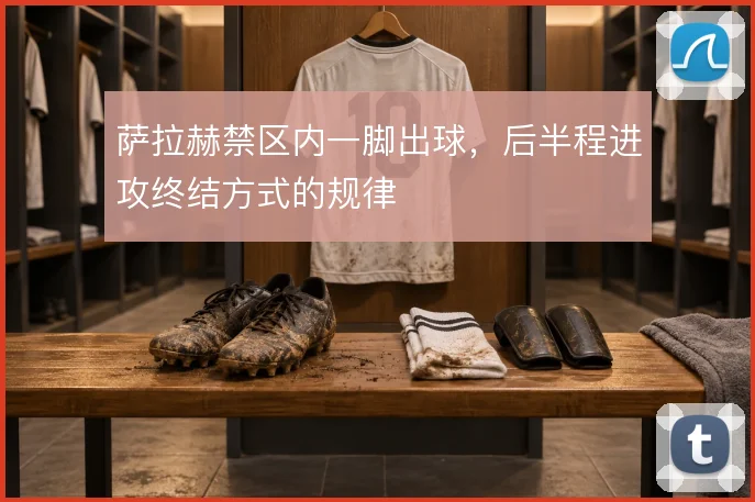 萨拉赫禁区内一脚出球，后半程进攻终结方式的规律