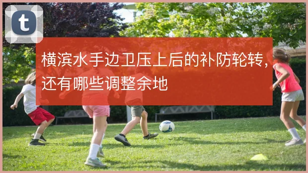 横滨水手边卫压上后的补防轮转，还有哪些调整余地